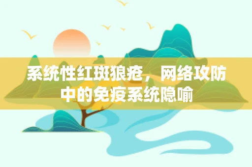 系统性红斑狼疮，网络攻防中的免疫系统隐喻