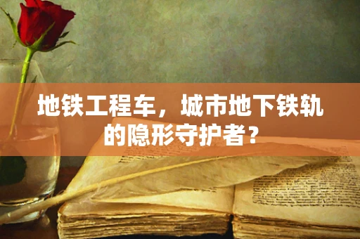 地铁工程车，城市地下铁轨的隐形守护者？