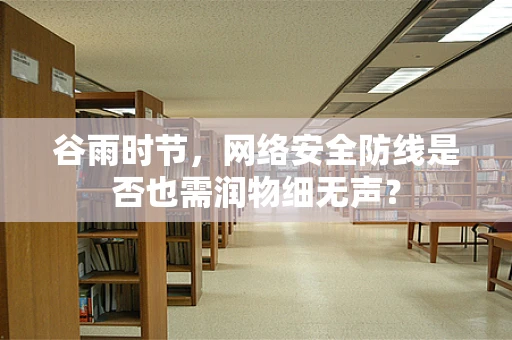 谷雨时节，网络安全防线是否也需润物细无声？