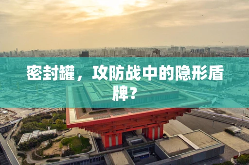 密封罐，攻防战中的隐形盾牌？