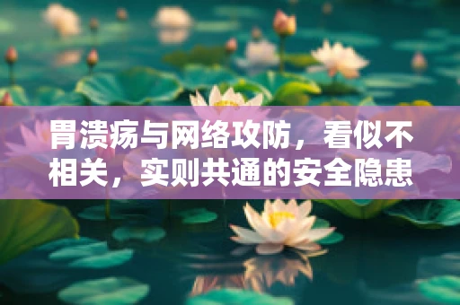 胃溃疡与网络攻防，看似不相关，实则共通的安全隐患