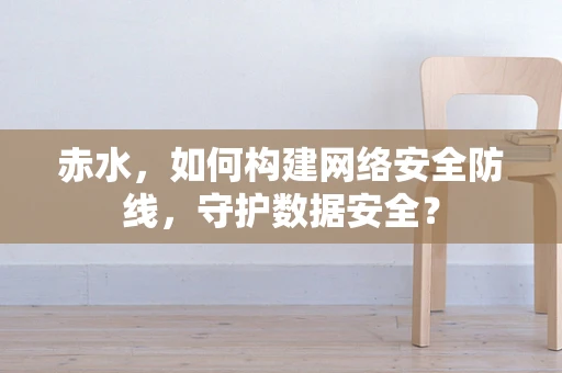 赤水，如何构建网络安全防线，守护数据安全？