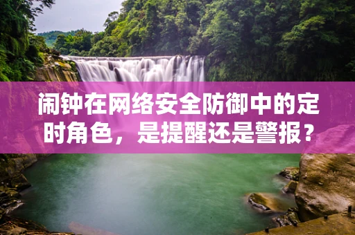 闹钟在网络安全防御中的定时角色，是提醒还是警报？