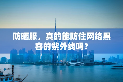 防晒服，真的能防住网络黑客的紫外线吗？
