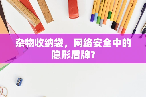 杂物收纳袋，网络安全中的隐形盾牌？