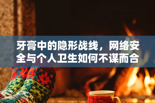 牙膏中的隐形战线，网络安全与个人卫生如何不谋而合？