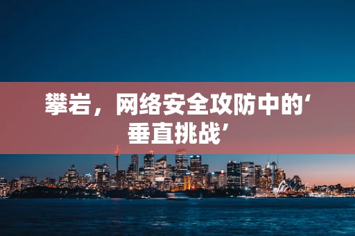 攀岩，网络安全攻防中的‘垂直挑战’