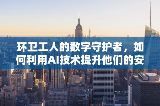 环卫工人的数字守护者，如何利用AI技术提升他们的安全与健康？