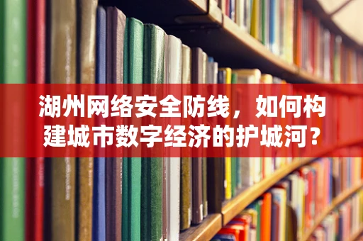 湖州网络安全防线，如何构建城市数字经济的护城河？