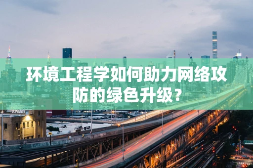 环境工程学如何助力网络攻防的绿色升级？