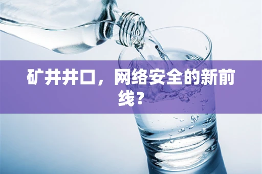 矿井井口，网络安全的新前线？