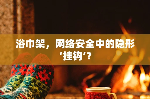 浴巾架，网络安全中的隐形‘挂钩’？