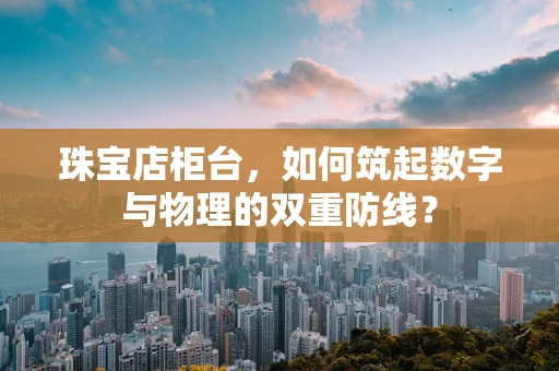 珠宝店柜台，如何筑起数字与物理的双重防线？