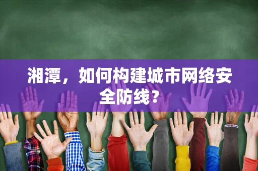 湘潭，如何构建城市网络安全防线？