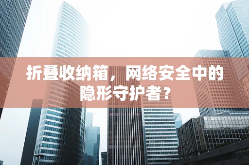 折叠收纳箱，网络安全中的隐形守护者？
