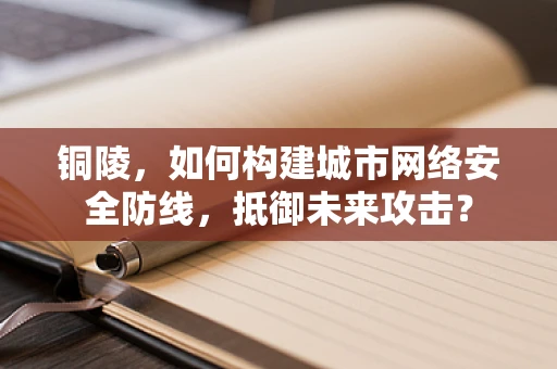 铜陵，如何构建城市网络安全防线，抵御未来攻击？