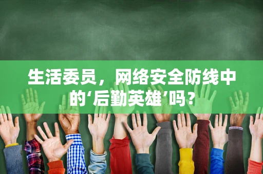 生活委员，网络安全防线中的‘后勤英雄’吗？