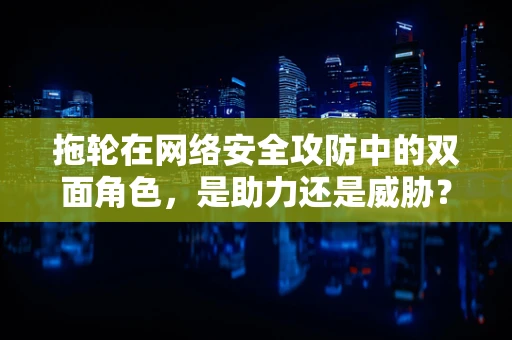 拖轮在网络安全攻防中的双面角色，是助力还是威胁？