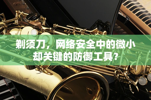 剃须刀，网络安全中的微小却关键的防御工具？