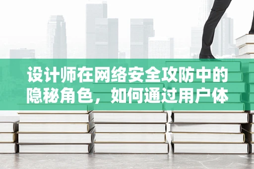 设计师在网络安全攻防中的隐秘角色，如何通过用户体验提升防御力？