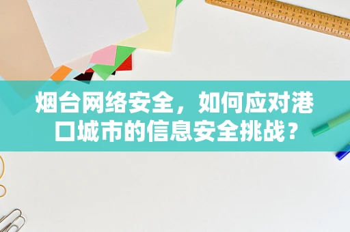 烟台网络安全，如何应对港口城市的信息安全挑战？