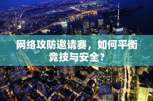 网络攻防邀请赛，如何平衡竞技与安全？