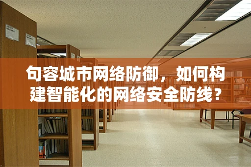 句容城市网络防御，如何构建智能化的网络安全防线？