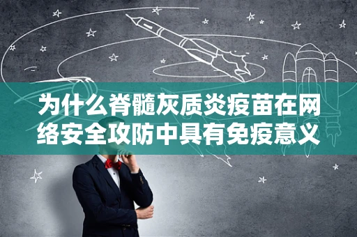 为什么脊髓灰质炎疫苗在网络安全攻防中具有免疫意义？