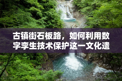 古镇街石板路，如何利用数字孪生技术保护这一文化遗产的‘活化石’？
