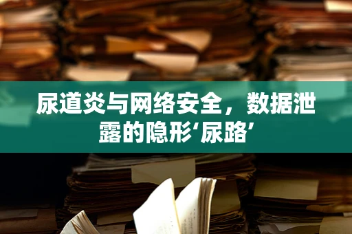 尿道炎与网络安全，数据泄露的隐形‘尿路’