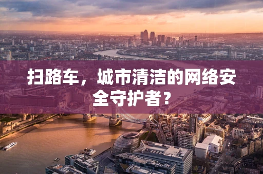 扫路车，城市清洁的网络安全守护者？
