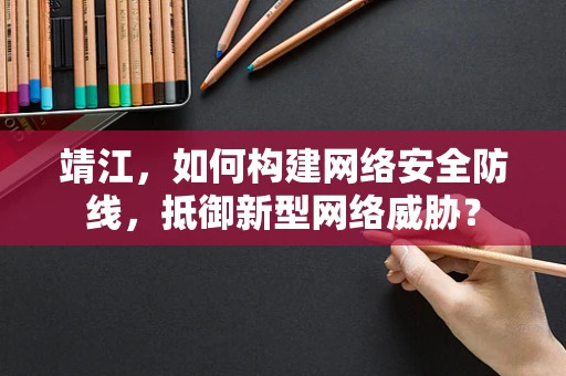 靖江，如何构建网络安全防线，抵御新型网络威胁？