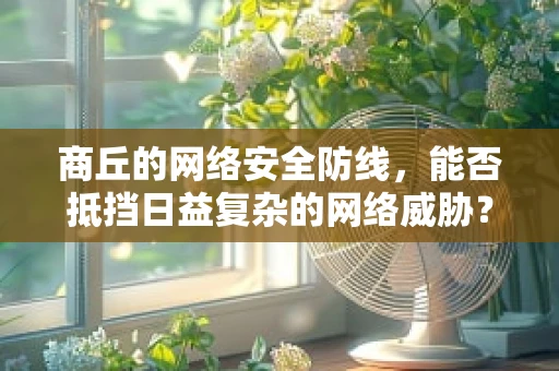 商丘的网络安全防线，能否抵挡日益复杂的网络威胁？