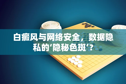白癜风与网络安全，数据隐私的‘隐秘色斑’？