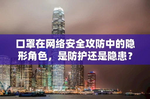 口罩在网络安全攻防中的隐形角色，是防护还是隐患？