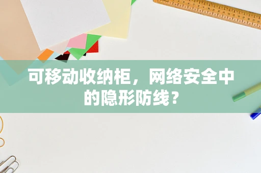 可移动收纳柜，网络安全中的隐形防线？