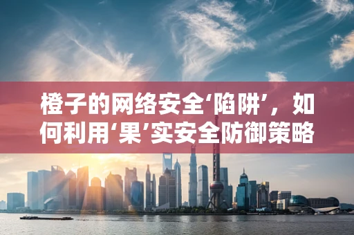 橙子的网络安全‘陷阱’，如何利用‘果’实安全防御策略？