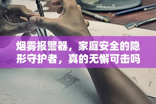 烟雾报警器，家庭安全的隐形守护者，真的无懈可击吗？