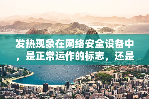 发热现象在网络安全设备中，是正常运作的标志，还是潜在风险的预警？