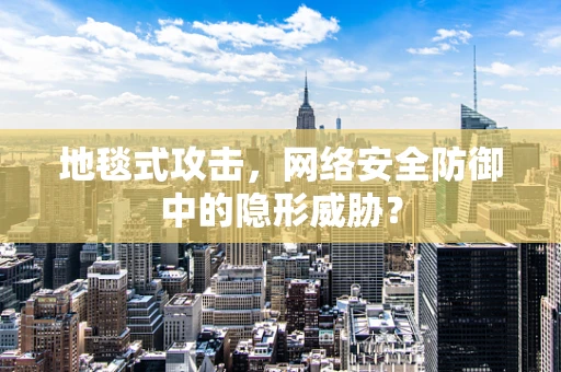地毯式攻击，网络安全防御中的隐形威胁？