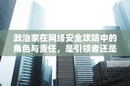 政治家在网络安全攻防中的角色与责任，是引领者还是旁观者？