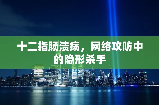 十二指肠溃疡，网络攻防中的隐形杀手