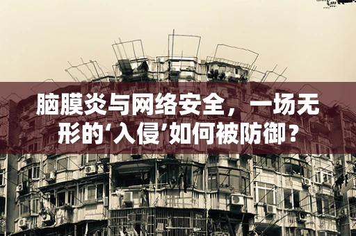 脑膜炎与网络安全，一场无形的‘入侵’如何被防御？