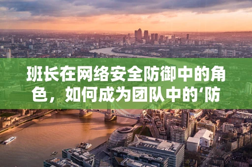 班长在网络安全防御中的角色，如何成为团队中的‘防火墙’？
