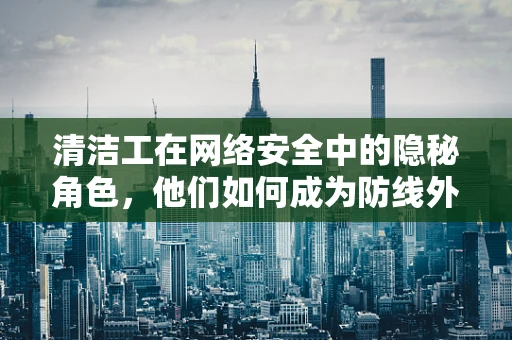 清洁工在网络安全中的隐秘角色，他们如何成为防线外的第一道‘安全网’？