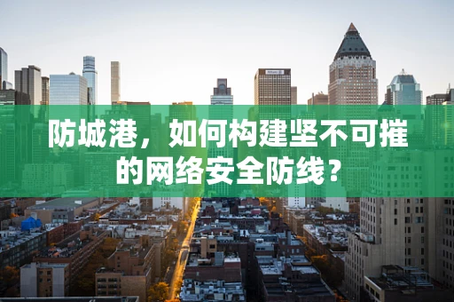 防城港，如何构建坚不可摧的网络安全防线？
