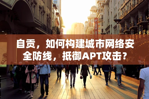 自贡，如何构建城市网络安全防线，抵御APT攻击？