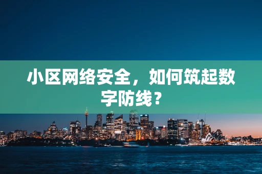 小区网络安全，如何筑起数字防线？