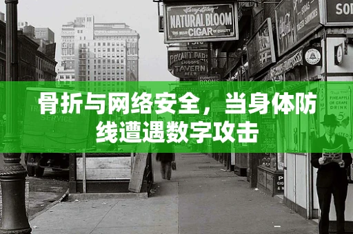 骨折与网络安全，当身体防线遭遇数字攻击