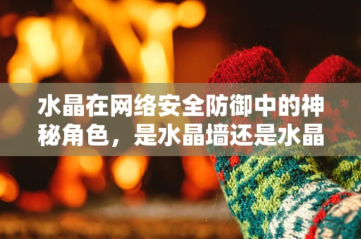 水晶在网络安全防御中的神秘角色，是水晶墙还是水晶陷阱？